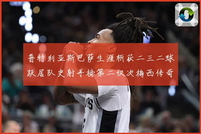 普特利亚斯巴萨生涯斩获二三二球跃居队史射手榜第二仅次梅西传奇战术观察：最新赛事动态与深度分析