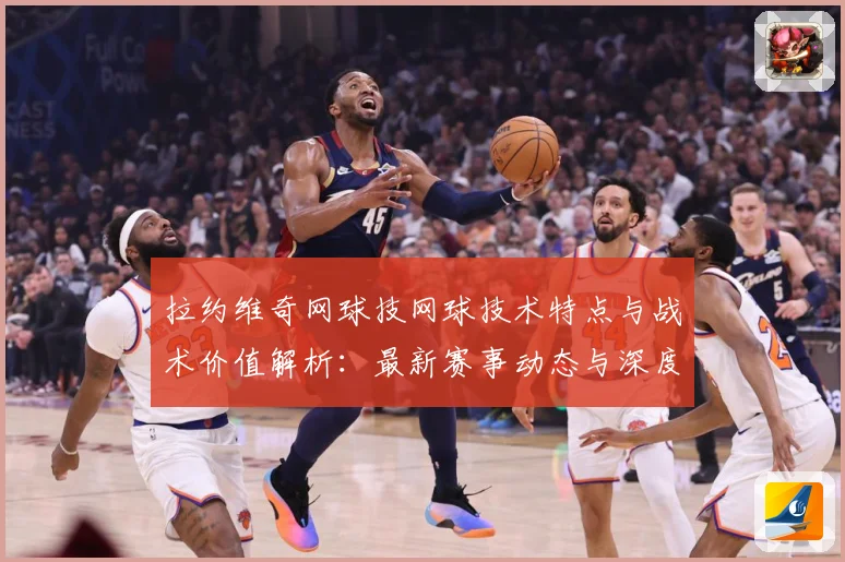 拉约维奇网球技网球技术特点与战术价值解析：最新赛事动态与深度分析