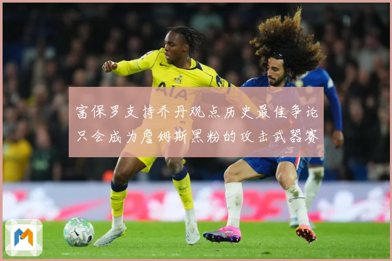 富保罗支持乔丹观点历史最佳争论只会成为詹姆斯黑粉的攻击武器赛场复盘：最新赛事动态与深度分析