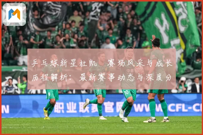 乒乓球新星杜凯琹赛场风采与成长历程解析：最新赛事动态与深度分析