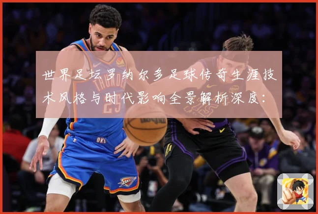 世界足坛罗纳尔多足球传奇生涯技术风格与时代影响全景解析深度：最新赛事动态与深度分析