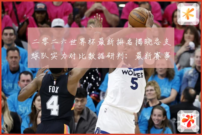 二零二六世界杯最新排名揭晓各支球队实力对比数据研判：最新赛事动态与深度分析