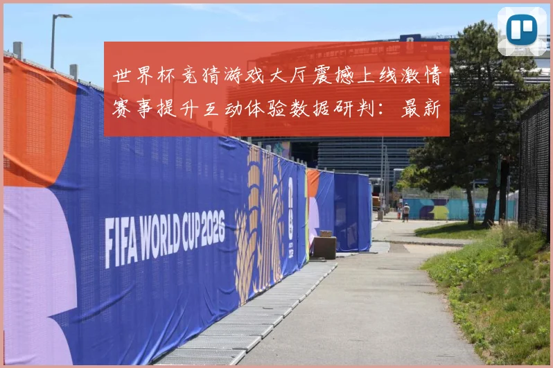 世界杯竞猜游戏大厅震撼上线激情赛事提升互动体验数据研判：最新赛事动态与深度分析