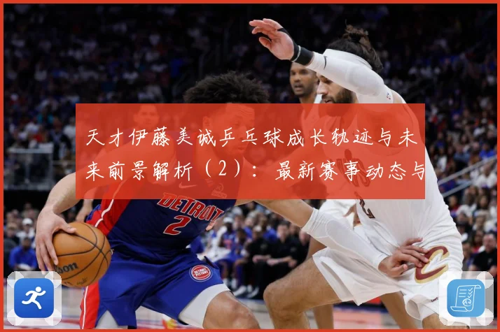 天才伊藤美诚乒乓球成长轨迹与未来前景解析（2）：最新赛事动态与深度分析