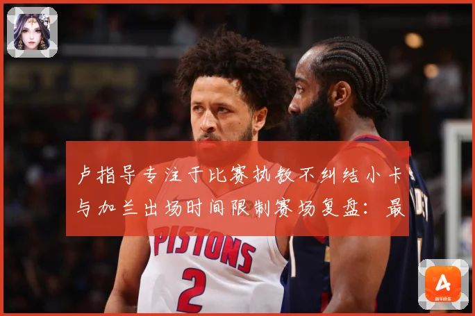 卢指导专注于比赛执教不纠结小卡与加兰出场时间限制赛场复盘：最新赛事动态与深度分析
