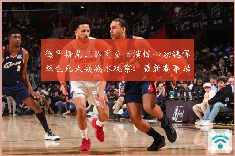 德甲榜尾三队同分上演惊心动魄保级生死大战战术观察：最新赛事动态与深度分析