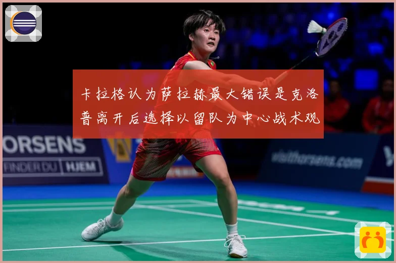 卡拉格认为萨拉赫最大错误是克洛普离开后选择以留队为中心战术观察：最新赛事动态与深度分析