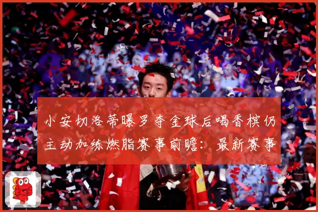 小安切洛蒂曝罗夺金球后喝香槟仍主动加练燃脂赛事前瞻：最新赛事动态与深度分析