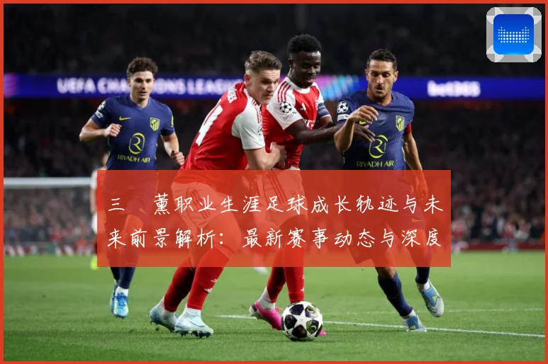 三笘薰职业生涯足球成长轨迹与未来前景解析：最新赛事动态与深度分析