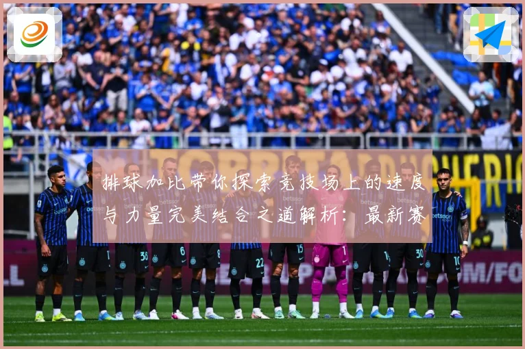 排球加比带你探索竞技场上的速度与力量完美结合之道解析：最新赛事动态与深度分析