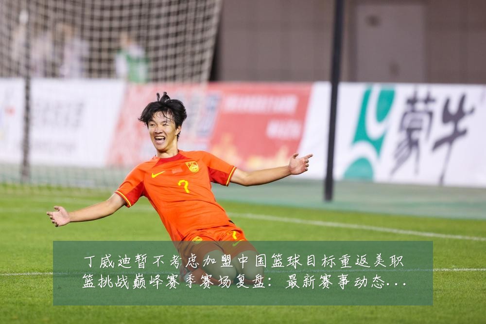 丁威迪暂不考虑加盟中国篮球目标重返美职篮挑战巅峰赛季赛场复盘:最新赛事动态与深度分析