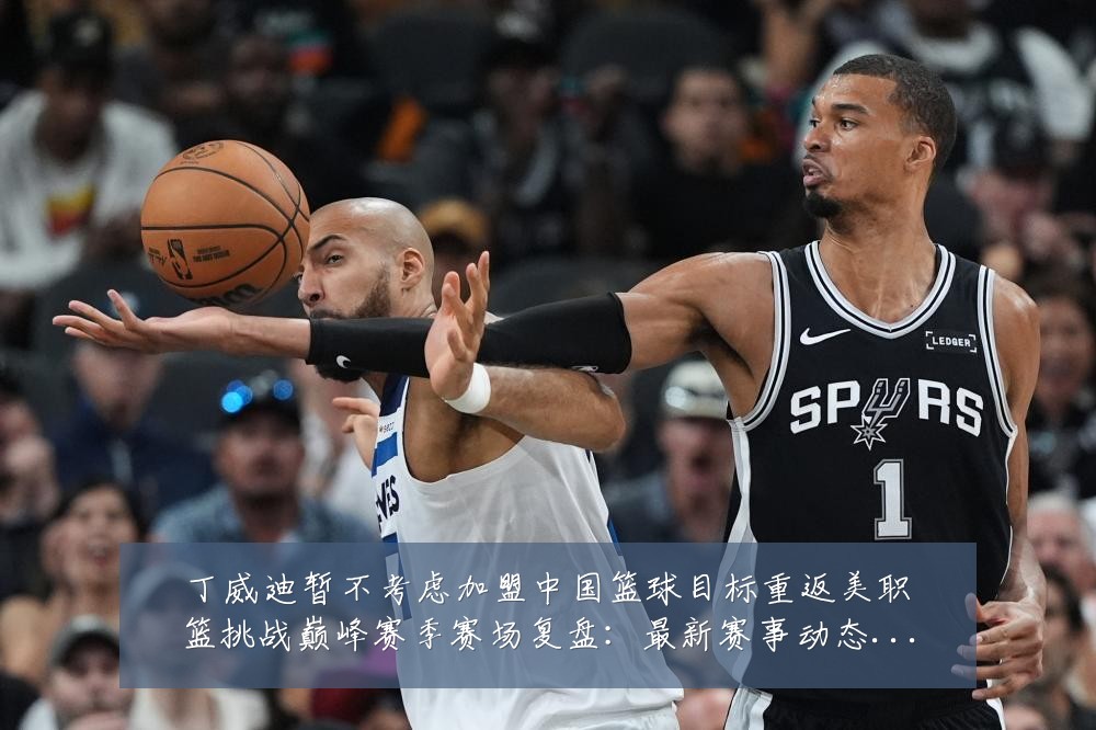 丁威迪暂不考虑加盟中国篮球目标重返美职篮挑战巅峰赛季赛场复盘:最新赛事动态与深度分析