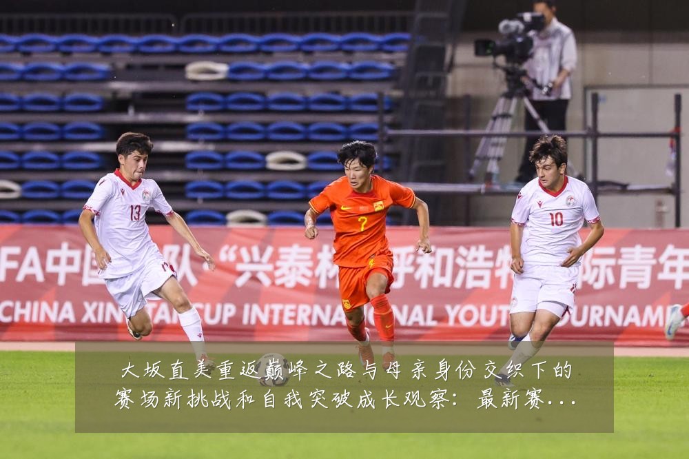 大坂直美重返巅峰之路与母亲身份交织下的赛场新挑战和自我突破成长观察：最新赛事动态与深度分析