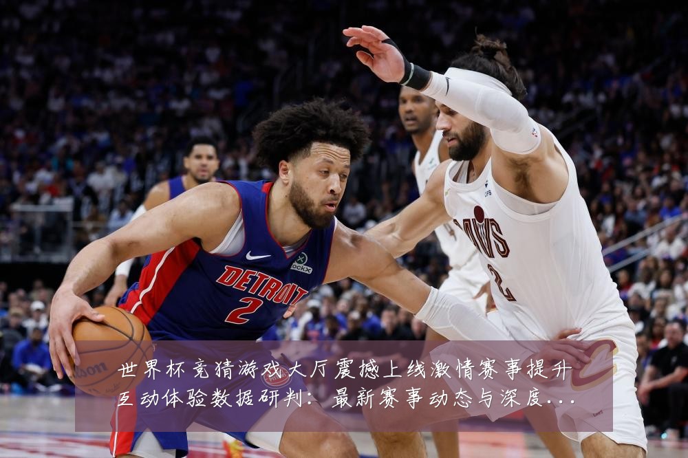 世界杯竞猜游戏大厅震撼上线激情赛事提升互动体验数据研判：最新赛事动态与深度分析