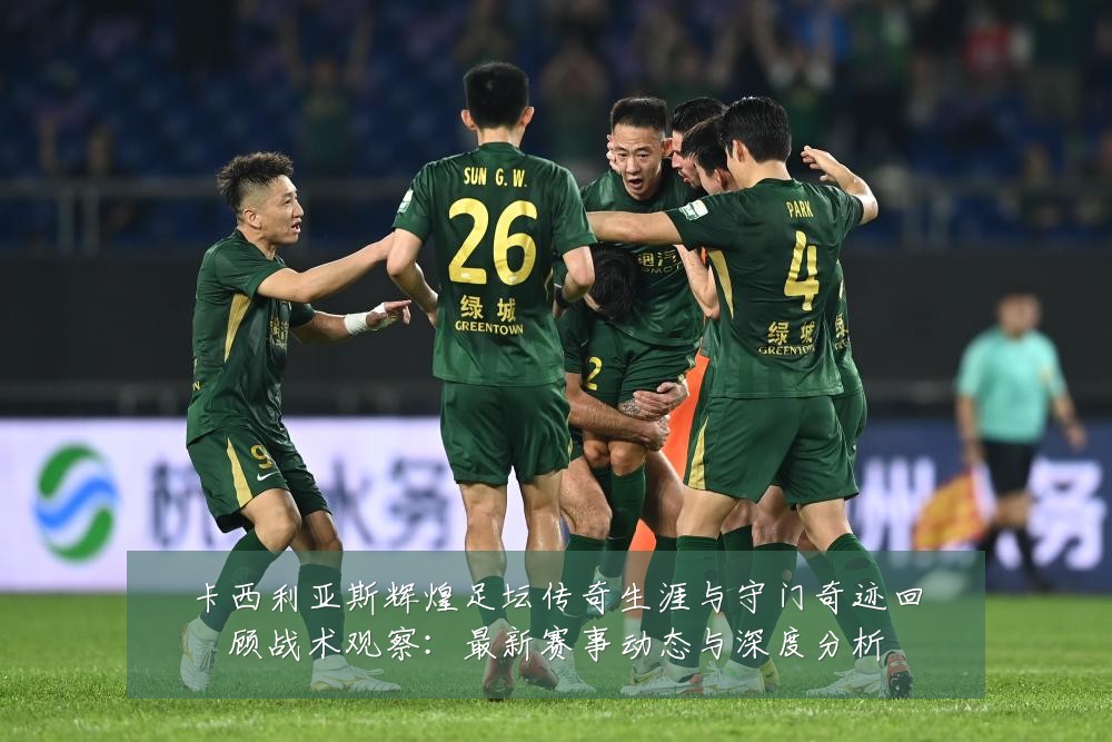 卡西利亚斯辉煌足坛传奇生涯与守门奇迹回顾战术观察：最新赛事动态与深度分析