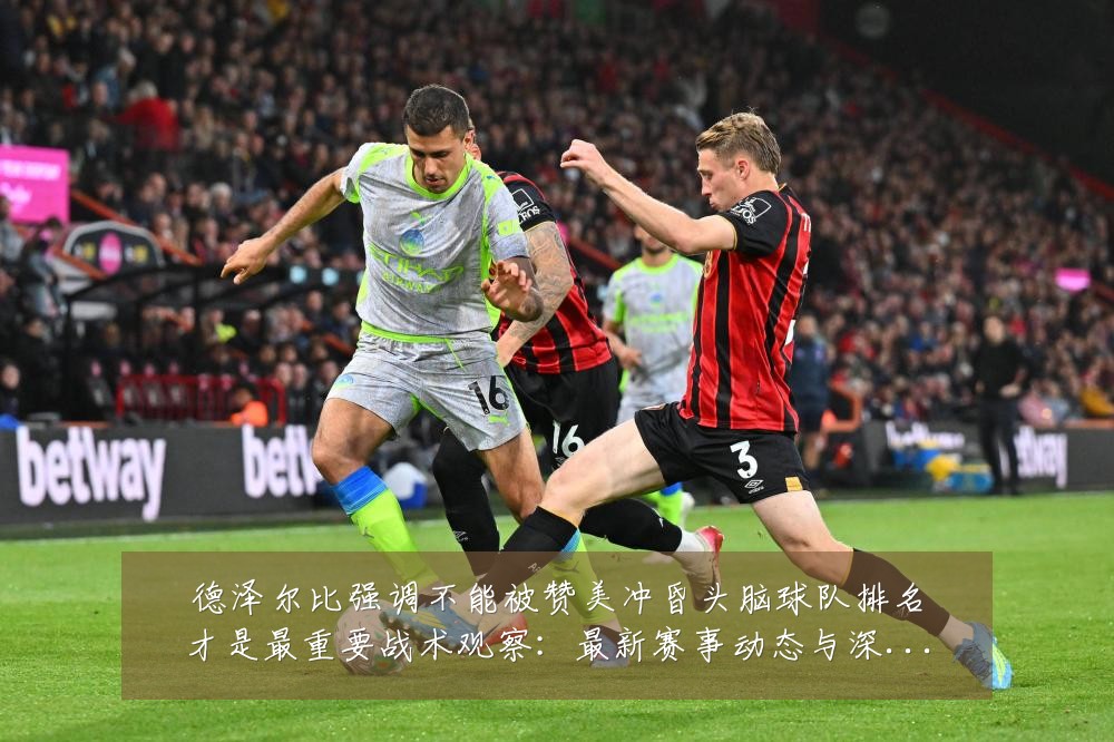 德泽尔比强调不能被赞美冲昏头脑球队排名才是最重要战术观察：最新赛事动态与深度分析