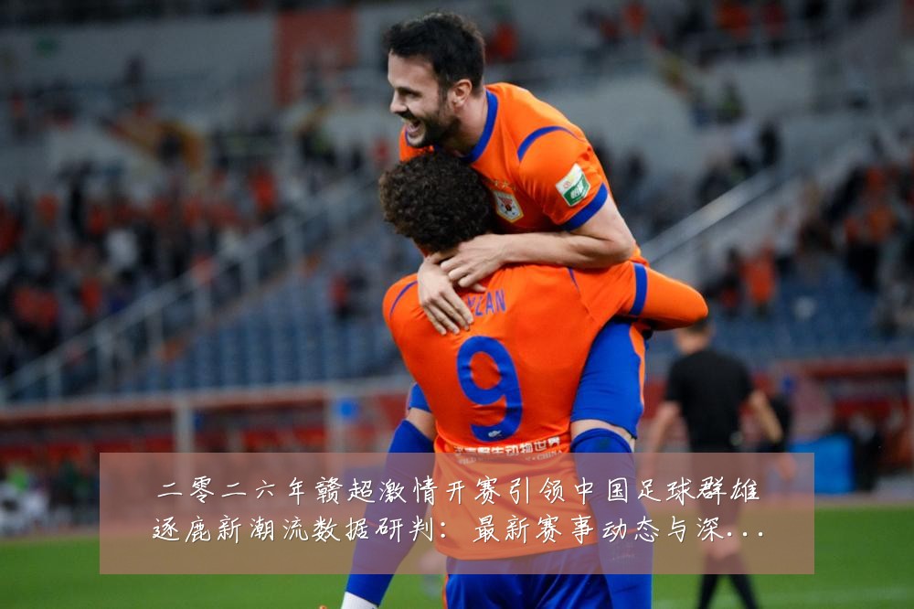 二零二六年赣超激情开赛引领中国足球群雄逐鹿新潮流数据研判：最新赛事动态与深度分析