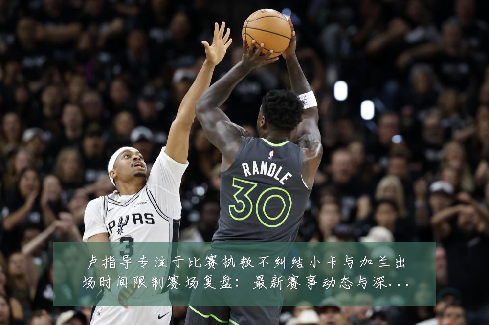 卢指导专注于比赛执教不纠结小卡与加兰出场时间限制赛场复盘：最新赛事动态与深度分析