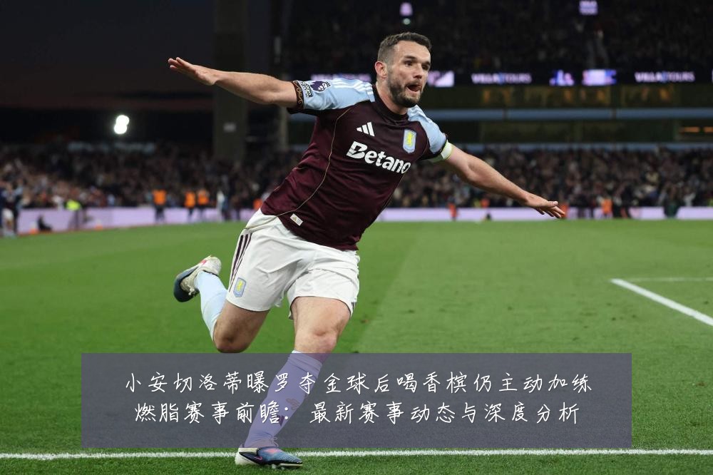 小安切洛蒂曝罗夺金球后喝香槟仍主动加练燃脂赛事前瞻：最新赛事动态与深度分析