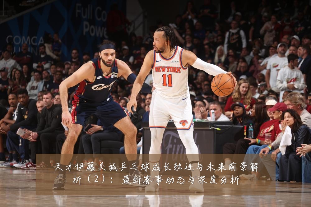 天才伊藤美诚乒乓球成长轨迹与未来前景解析（2）：最新赛事动态与深度分析